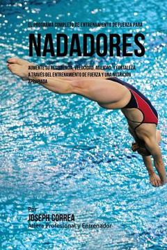 portada El Programa Completo de Entrenamiento de Fuerza para Nadadores: Aumente su resistencia, velocidad, agilidad, y fortaleza, a traves del entrenamiento d