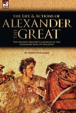 portada The Life and Actions of Alexander the Great - The Ancient Military Campaigns of the Legendary King of Macedon (en Inglés)