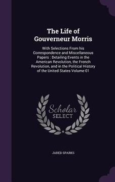 portada The Life of Gouverneur Morris: With Selections From his Correspondence and Miscellaneous Papers: Detailing Events in the American Revolution, the Fre