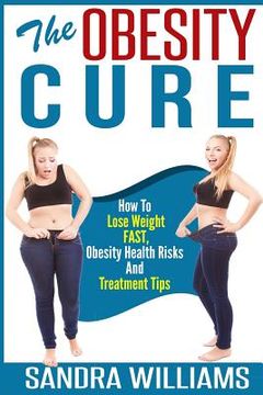 portada The Obesity Cure: How To Lose Weight Fast, Obesity Health Risks And Treatment Tips (in English)