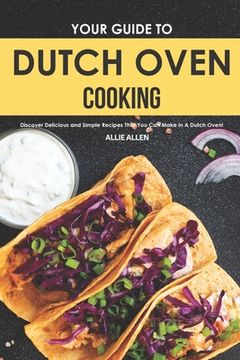 portada Your Guide to Dutch Oven Cooking: Discover Delicious and Simple Recipes That You Can Make in A Dutch Oven! (en Inglés)