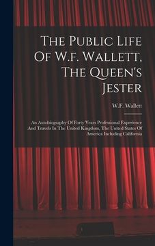 portada The Public Life Of W.f. Wallett, The Queen's Jester: An Autobiography Of Forty Years Professional Experience And Travels In The United Kingdom, The Un (en Inglés)