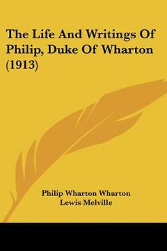 portada the life and writings of philip, duke of wharton (1913) (en Inglés)