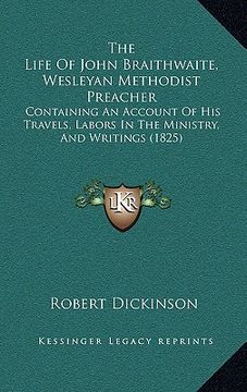 portada the life of john braithwaite, wesleyan methodist preacher: containing an account of his travels, labors in the ministry, and writings (1825)