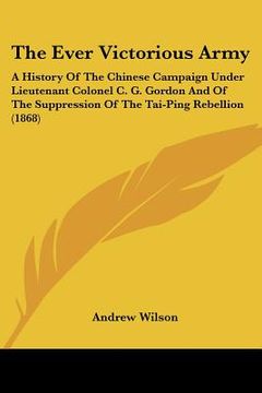 portada the ever victorious army: a history of the chinese campaign under lieutenant colonel c. g. gordon and of the suppression of the tai-ping rebelli