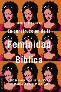 portada La Construcción de la Feminidad Bíblica: Cómo Se Convirtió La Subyugación de Las Mujeres En Doctrina Cristiana