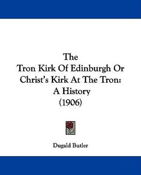 portada the tron kirk of edinburgh or christ's kirk at the tron: a history (1906) (en Inglés)