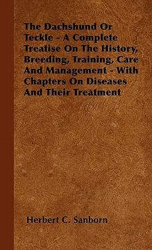 portada the dachshund or teckle - a complete treatise on the history, breeding, training, care and management - with chapters on diseases and their treatment (en Inglés)