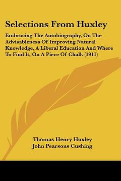 portada selections from huxley: embracing the autobiography, on the advisableness of improving natural knowledge, a liberal education and where to fin (in English)