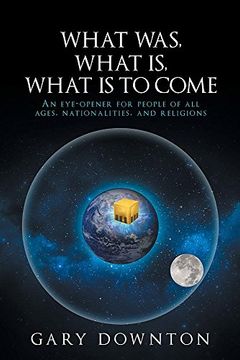 portada What Was What Is What Is To Come: An eye-opener for people of all ages, nationalities, and religions