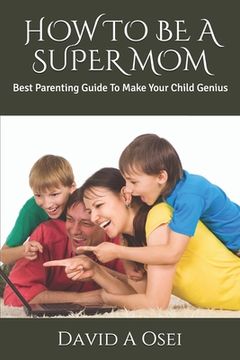 portada How to Be a Super Mom: Best Parenting Guide To Make Your Child Genius (in English)