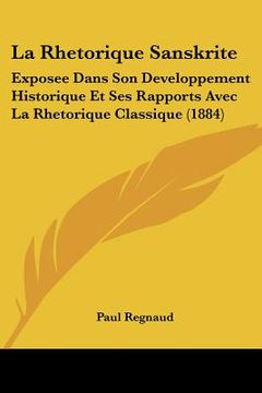 portada La Rhetorique Sanskrite: Exposee Dans Son Developpement Historique Et Ses Rapports Avec La Rhetorique Classique (1884) (en Francés)
