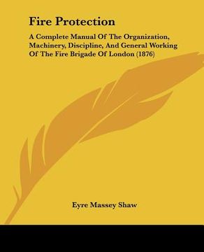 portada fire protection: a complete manual of the organization, machinery, discipline, and general working of the fire brigade of london (1876) (en Inglés)