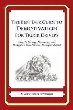 portada The Best Ever Guide to Demotivation for Truck Drivers: How To Dismay, Dishearten and Disappoint Your Friends, Family and Staff (en Inglés)