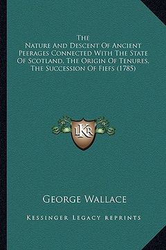 portada the nature and descent of ancient peerages connected with the state of scotland, the origin of tenures, the succession of fiefs (1785) (en Inglés)