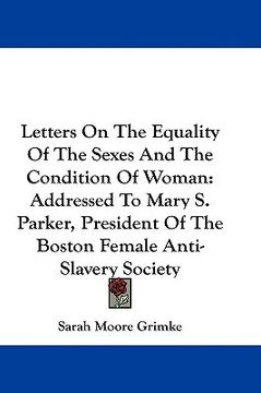 portada letters on the equality of the sexes and the condition of woman: addressed to mary s. parker, president of the boston female anti-slavery society (in English)
