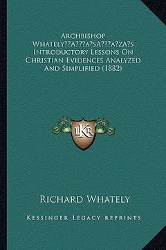 portada archbishop whatelya acentsacentsa a-acentsa acentss introductory lessons on christian evidences analyzed and simplified (1882) (in English)