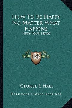 portada how to be happy no matter what happens: fifty-four essays (en Inglés)