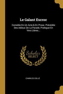 portada Le Galant Escroc: Comédie En Un Acte & En Prose. Précédée Des Adieux De La Parade, Prologue En Vers Libres... (en Francés)