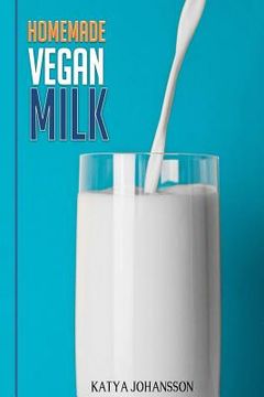 portada Homemade Vegan Milk: Simple Recipes For Making Homemade Non-Dairy Milk (in English)
