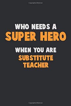 portada Who Need a Super Hero, When you are Substitute Teacher: 6x9 Career Pride 120 Pages Writing Nots (en Inglés)