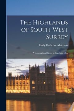 portada The Highlands of South-west Surrey; a Geographical Study in Sand and Clay (in English)