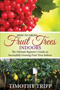 portada How to Grow Fruit Trees Indoors: The Ultimate Beginner's Guide on Successfully Growing Fruit Trees Indoors (en Inglés)