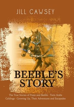 portada Beeble's Story: The True Stories of Praze and Beeble - Twin Arabs Geldings - Growing Up, Their Adventures and Escapades (en Inglés)