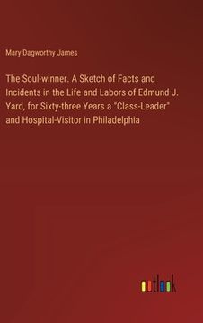 portada The Soul-winner. A Sketch of Facts and Incidents in the Life and Labors of Edmund J. Yard, for Sixty-three Years a "Class-Leader" and Hospital-Visitor (en Inglés)