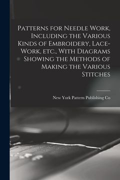 portada Patterns for Needle Work, Including the Various Kinds of Embroidery, Lace-work, etc., With Diagrams Showing the Methods of Making the Various Stitches (en Inglés)