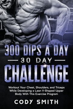 portada 300 Dips a Day 30 Day Challenge: Workout Your Chest, Shoulders, and Triceps While Developing a Lean V-Shaped Upper Body With This Exercise Program 