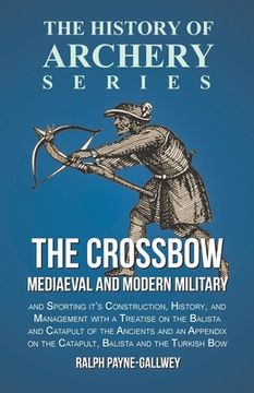portada The Crossbow - Mediaeval and Modern Military and Sporting it's Construction, History, and Management: With a Treatise on the Balista and Catapult of t (in English)