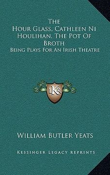 portada the hour glass, cathleen ni houlihan, the pot of broth: being plays for an irish theatre (in English)