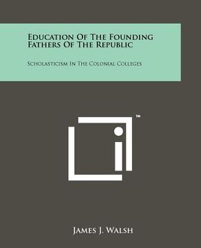 portada education of the founding fathers of the republic: scholasticism in the colonial colleges