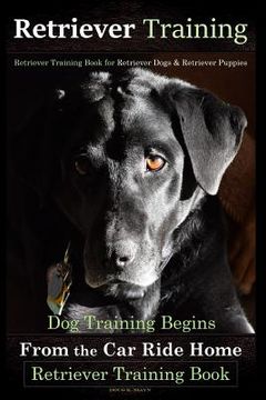 portada Retriever Training, Retriever Training Book for Retriever Dogs & Retriever Puppies: Dog Training Begins From the Car Ride Home, Retriever Training Boo