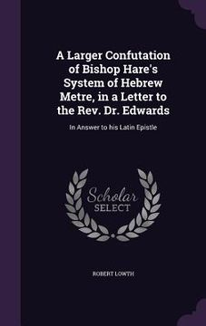 portada A Larger Confutation of Bishop Hare's System of Hebrew Metre, in a Letter to the Rev. Dr. Edwards: In Answer to his Latin Epistle (en Inglés)