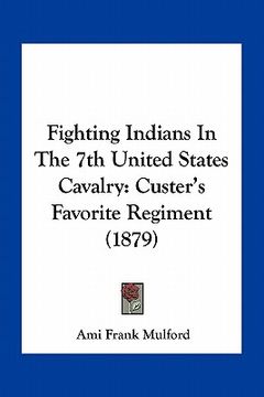 portada fighting indians in the 7th united states cavalry: custer's favorite regiment (1879)