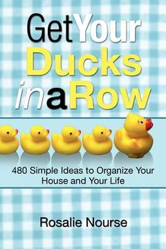 portada get your ducks in a row: 480 simple ideas to organize your house and your life (in English)