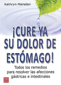 ¡Cure YA Su Dolor de Estómago!: Todos Los Remedios Para Resolver Las Afecciones Gástricas E Intestinales