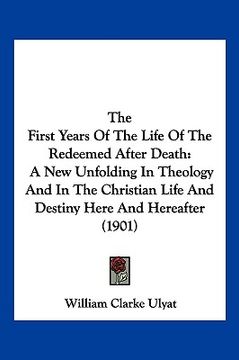 portada the first years of the life of the redeemed after death: a new unfolding in theology and in the christian life and destiny here and hereafter (1901) (en Inglés)