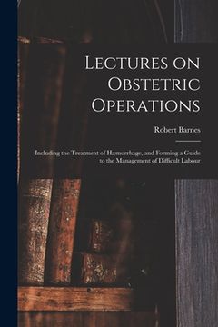portada Lectures on Obstetric Operations: Including the Treatment of Hæmorrhage, and Forming a Guide to the Management of Difficult Labour (en Inglés)