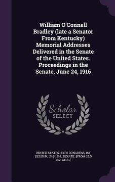 portada William O'Connell Bradley (late a Senator From Kentucky) Memorial Addresses Delivered in the Senate of the United States. Proceedings in the Senate, J (en Inglés)