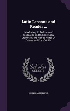 portada Latin Lessons and Reader ...: Introductory to Andrews and Stoddard's and Bullions' Latin Grammars, and Also to Nepos Or Caesar, and Krebs' Guide (in English)