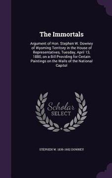 portada The Immortals: Argument of Hon. Stephen W. Downey of Wyoming Territory in the House of Representatives, Tuesday, April 13, 1880, on a (in English)