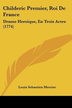 portada childeric premier, roi de france: drame heroique, en trois actes (1774) (in English)