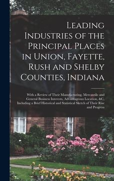 portada Leading Industries of the Principal Places in Union, Fayette, Rush and Shelby Counties, Indiana: With a Review of Their Manufacturing, Mercantile and