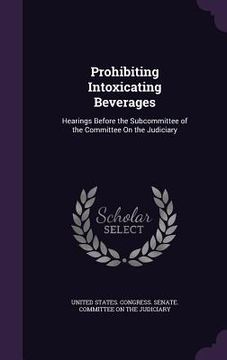 portada Prohibiting Intoxicating Beverages: Hearings Before the Subcommittee of the Committee On the Judiciary (en Inglés)