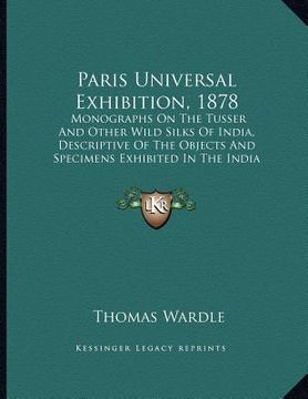 portada paris universal exhibition, 1878: monographs on the tusser and other wild silks of india, descriptive of the objects and specimens exhibited in the in (en Inglés)