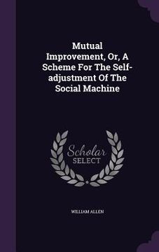 portada Mutual Improvement, Or, A Scheme For The Self-adjustment Of The Social Machine (en Inglés)