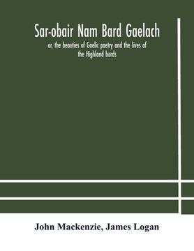 portada Sar-obair nam bard Gaelach: or, the beauties of Gaelic poetry and the lives of the Highland bards; with historical and critical notes, and a compr (in English)